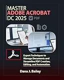 Master Adobe Acrobat Dc 2025: Expert Techniques to Manage Documents and Streamline PDF Creation, Editing, and Automation
